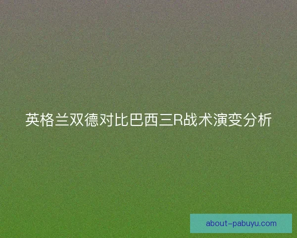 英格兰双德对比巴西三R战术演变分析