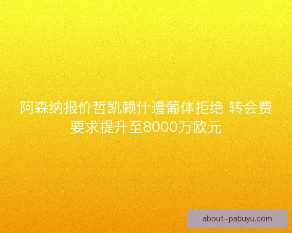 阿森纳报价哲凯赖什遭葡体拒绝 转会费要求提升至8000万欧元