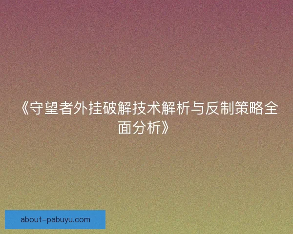 《守望者外挂破解技术解析与反制策略全面分析》
