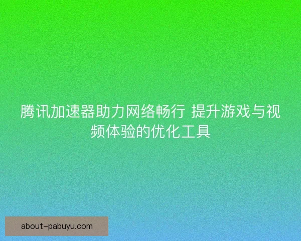 腾讯加速器助力网络畅行 提升游戏与视频体验的优化工具