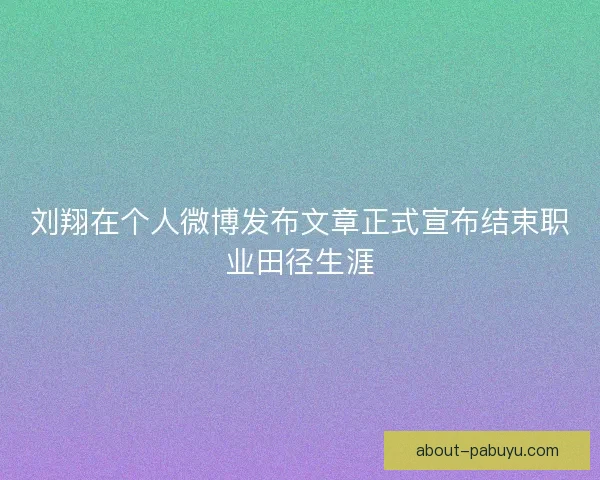 刘翔在个人微博发布文章正式宣布结束职业田径生涯