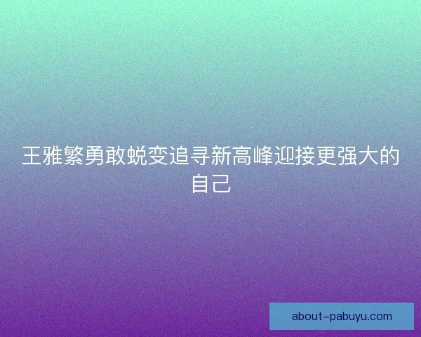 王雅繁勇敢蜕变追寻新高峰迎接更强大的自己